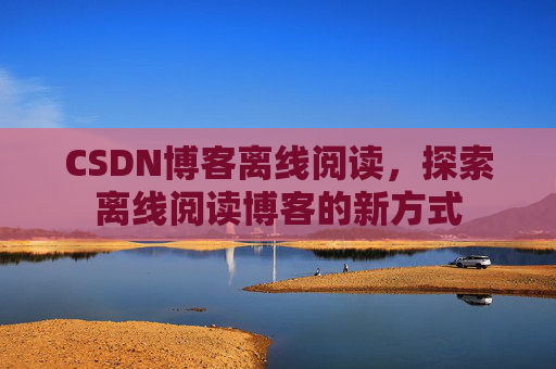 CSDN博客离线阅读，探索离线阅读博客的新方式